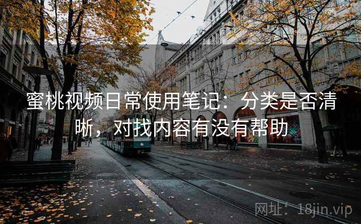 蜜桃视频日常使用笔记：分类是否清晰，对找内容有没有帮助  第1张