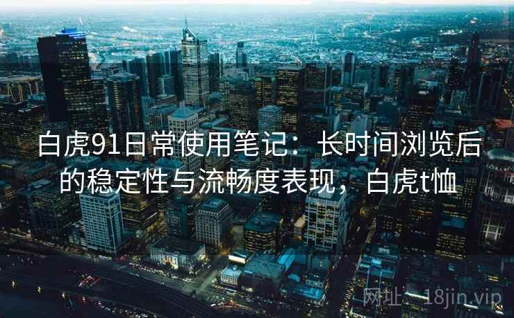白虎91日常使用笔记：长时间浏览后的稳定性与流畅度表现，白虎t恤  第1张