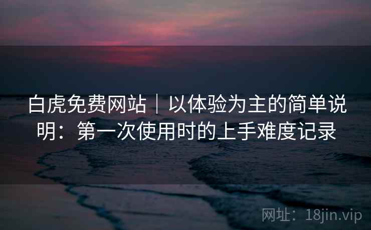 白虎免费网站｜以体验为主的简单说明：第一次使用时的上手难度记录  第2张