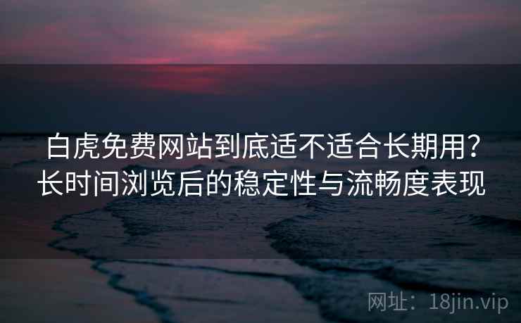白虎免费网站到底适不适合长期用？长时间浏览后的稳定性与流畅度表现  第2张