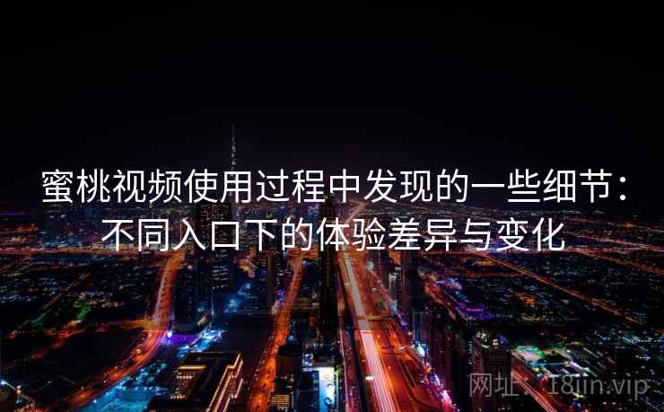 蜜桃视频使用过程中发现的一些细节：不同入口下的体验差异与变化  第2张