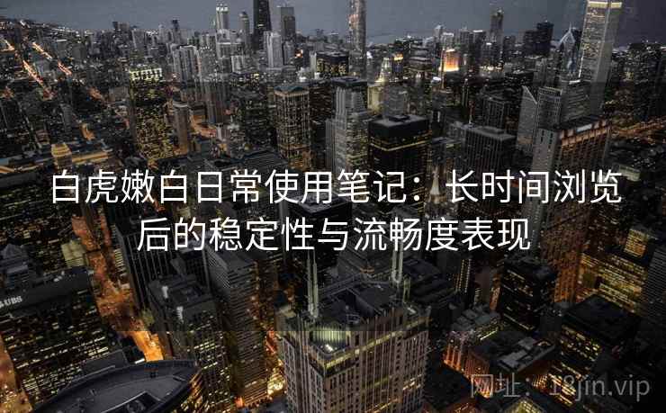 白虎嫩白日常使用笔记：长时间浏览后的稳定性与流畅度表现  第1张