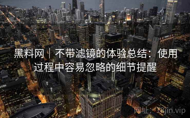 黑料网｜不带滤镜的体验总结：使用过程中容易忽略的细节提醒  第1张