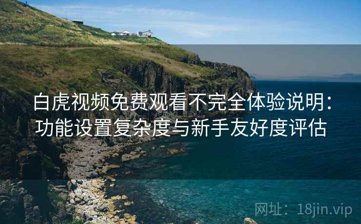 白虎视频免费观看不完全体验说明：功能设置复杂度与新手友好度评估  第1张