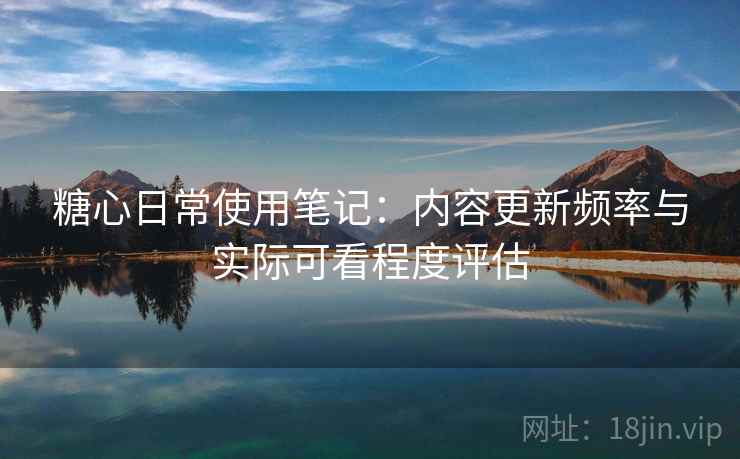 糖心日常使用笔记：内容更新频率与实际可看程度评估  第1张