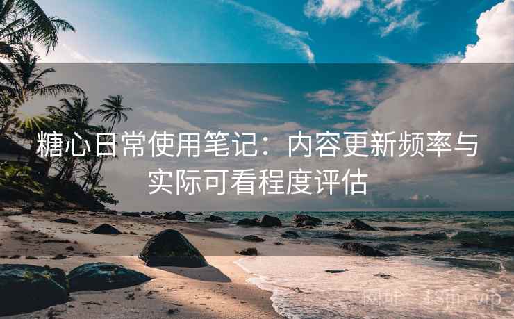 糖心日常使用笔记：内容更新频率与实际可看程度评估  第2张