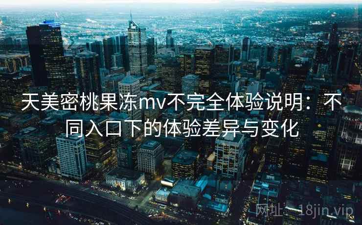 天美密桃果冻mv不完全体验说明：不同入口下的体验差异与变化  第1张