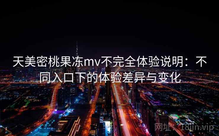 天美密桃果冻mv不完全体验说明：不同入口下的体验差异与变化  第2张