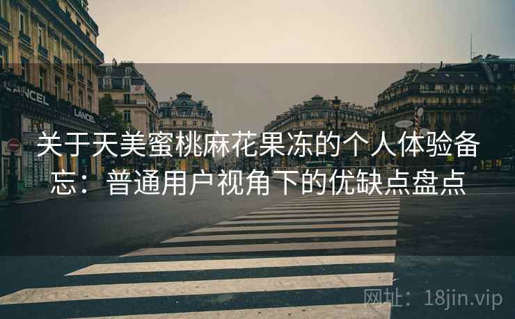 关于天美蜜桃麻花果冻的个人体验备忘：普通用户视角下的优缺点盘点  第1张