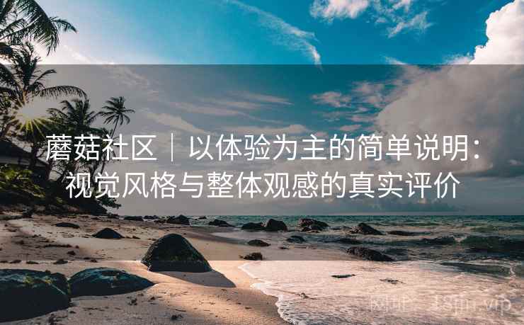 蘑菇社区｜以体验为主的简单说明：视觉风格与整体观感的真实评价  第1张