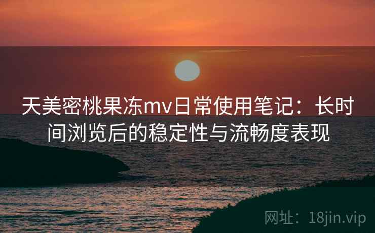 天美密桃果冻mv日常使用笔记：长时间浏览后的稳定性与流畅度表现  第1张