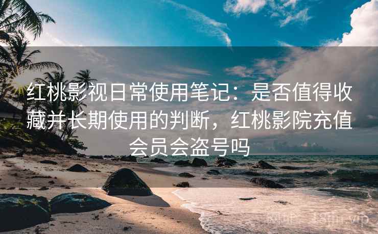 红桃影视日常使用笔记：是否值得收藏并长期使用的判断，红桃影院充值会员会盗号吗  第1张