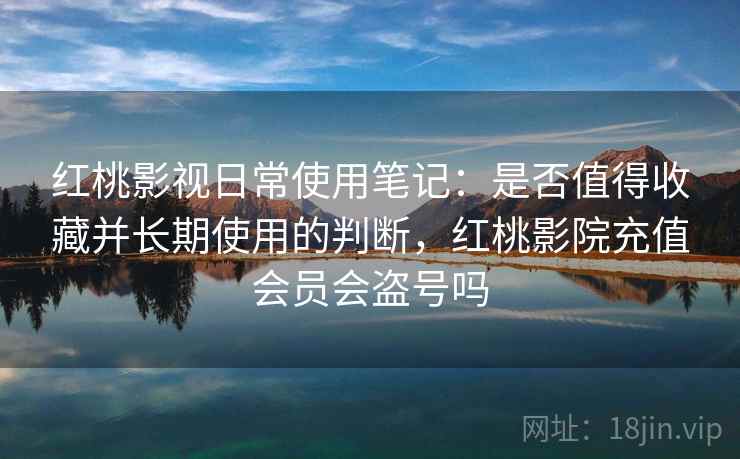 红桃影视日常使用笔记：是否值得收藏并长期使用的判断，红桃影院充值会员会盗号吗  第2张