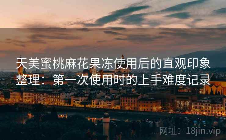 天美蜜桃麻花果冻使用后的直观印象整理：第一次使用时的上手难度记录  第1张