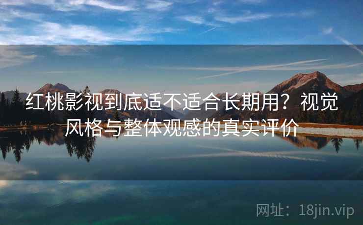 红桃影视到底适不适合长期用？视觉风格与整体观感的真实评价  第2张