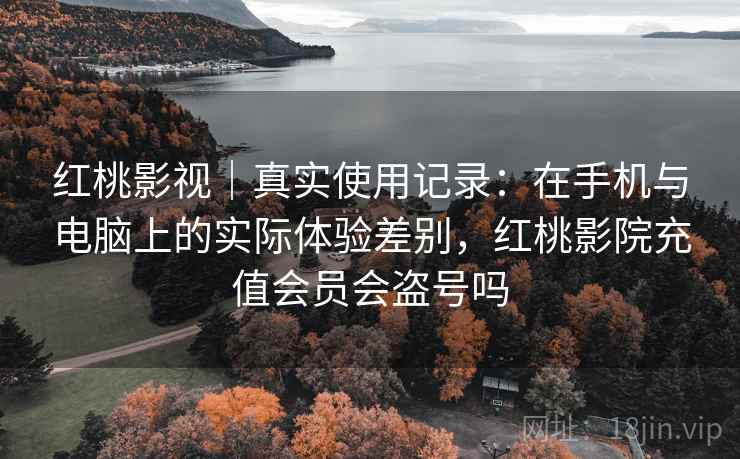 红桃影视｜真实使用记录：在手机与电脑上的实际体验差别，红桃影院充值会员会盗号吗  第2张
