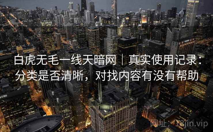 白虎无毛一线天暗网｜真实使用记录：分类是否清晰，对找内容有没有帮助  第2张