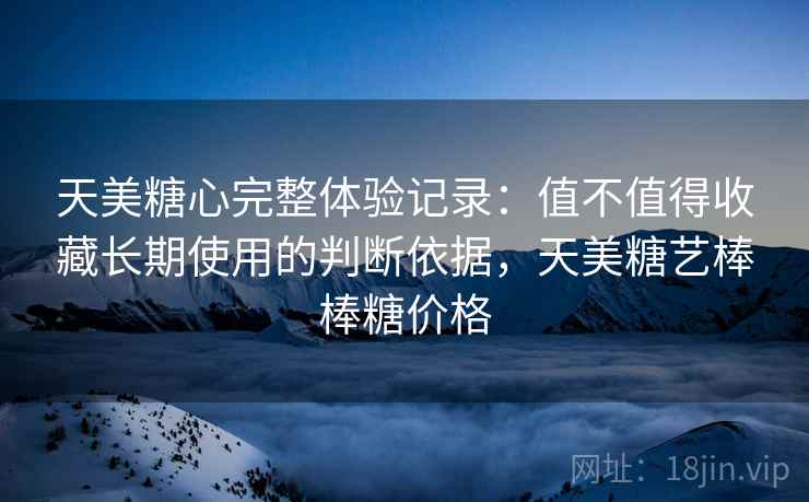 天美糖心完整体验记录：值不值得收藏长期使用的判断依据，天美糖艺棒棒糖价格  第1张