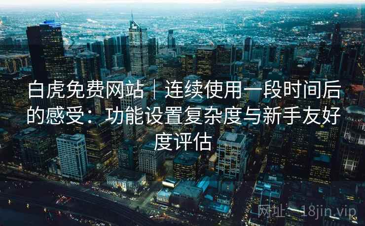 白虎免费网站｜连续使用一段时间后的感受：功能设置复杂度与新手友好度评估  第2张
