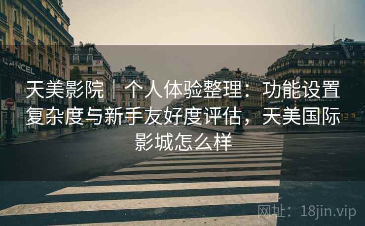 天美影院｜个人体验整理：功能设置复杂度与新手友好度评估，天美国际影城怎么样  第2张