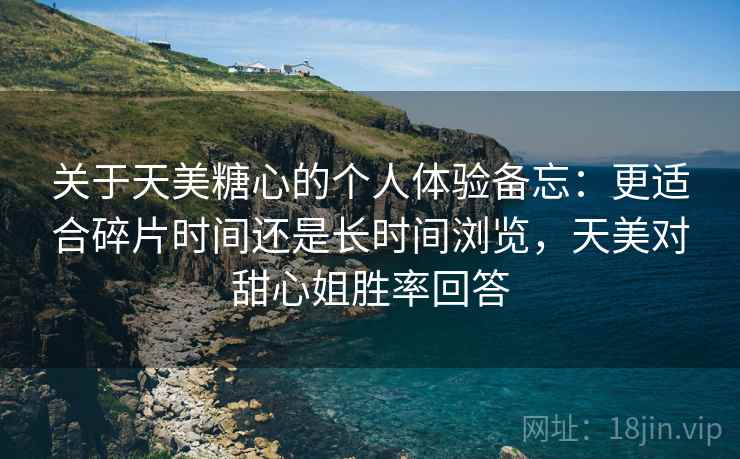 关于天美糖心的个人体验备忘：更适合碎片时间还是长时间浏览，天美对甜心姐胜率回答  第1张