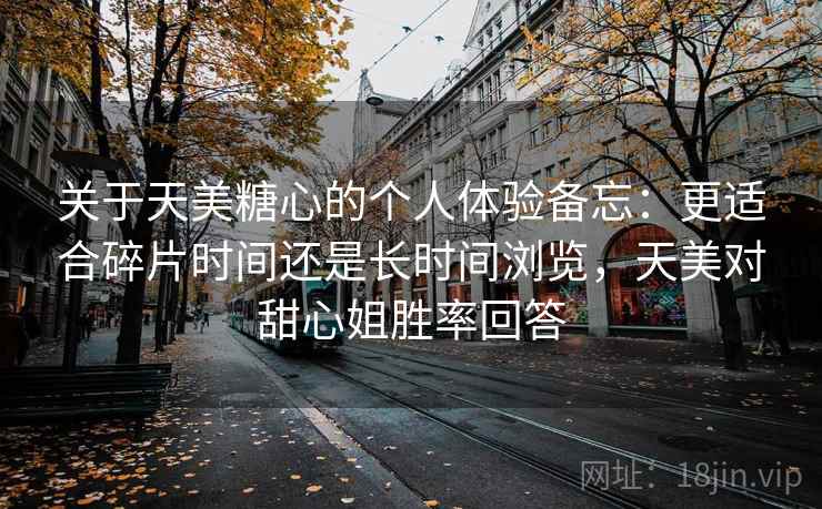 关于天美糖心的个人体验备忘：更适合碎片时间还是长时间浏览，天美对甜心姐胜率回答  第2张