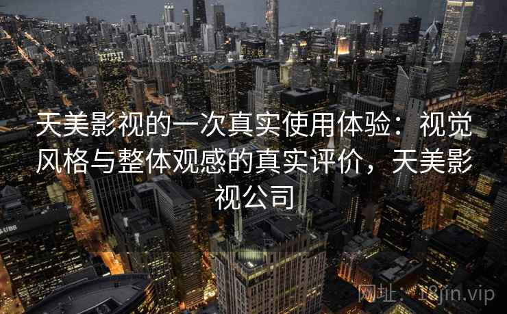 天美影视的一次真实使用体验：视觉风格与整体观感的真实评价，天美影视公司  第1张