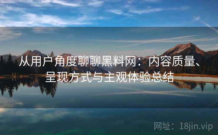 从用户角度聊聊黑料网：内容质量、呈现方式与主观体验总结  第1张