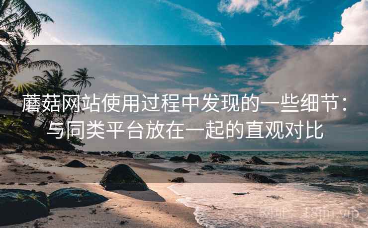 蘑菇网站使用过程中发现的一些细节：与同类平台放在一起的直观对比  第2张