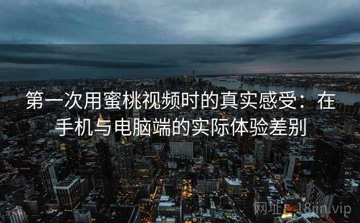 第一次用蜜桃视频时的真实感受：在手机与电脑端的实际体验差别  第2张