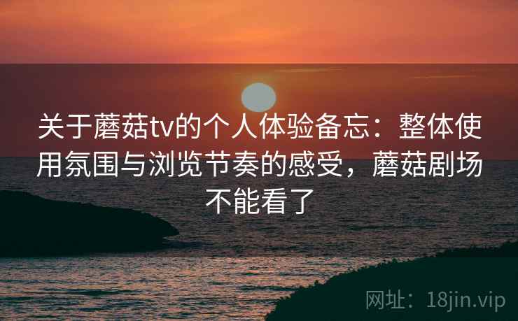 关于蘑菇tv的个人体验备忘：整体使用氛围与浏览节奏的感受，蘑菇剧场不能看了  第1张