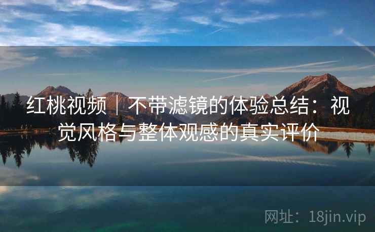 红桃视频｜不带滤镜的体验总结：视觉风格与整体观感的真实评价  第1张