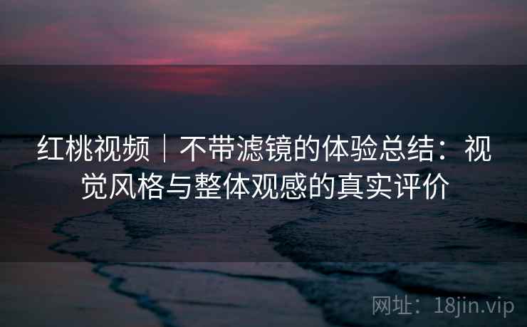 红桃视频｜不带滤镜的体验总结：视觉风格与整体观感的真实评价  第2张