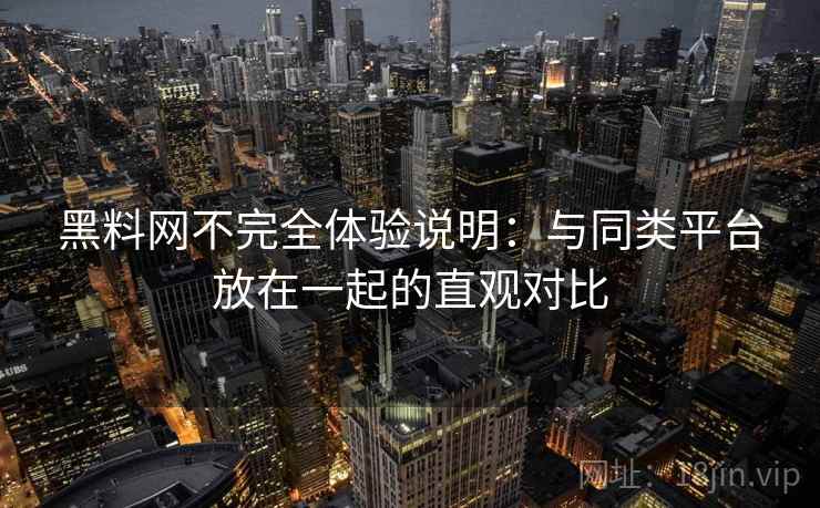 黑料网不完全体验说明：与同类平台放在一起的直观对比  第1张