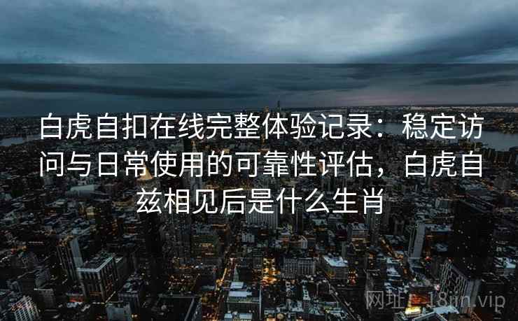 白虎自扣在线完整体验记录：稳定访问与日常使用的可靠性评估，白虎自兹相见后是什么生肖  第2张