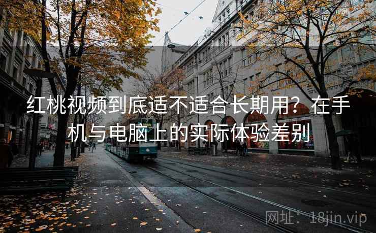 红桃视频到底适不适合长期用？在手机与电脑上的实际体验差别  第1张