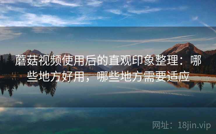蘑菇视频使用后的直观印象整理：哪些地方好用，哪些地方需要适应  第1张