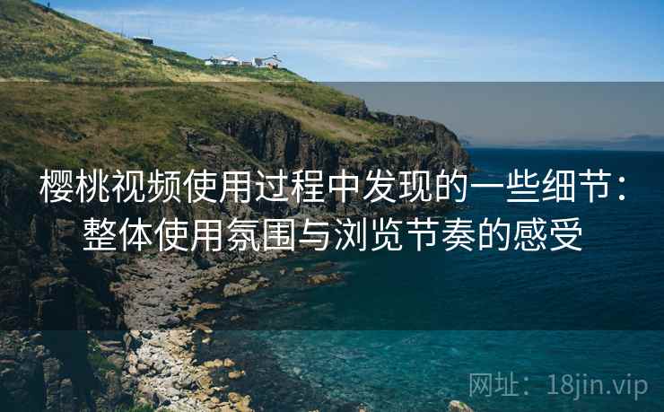 樱桃视频使用过程中发现的一些细节：整体使用氛围与浏览节奏的感受  第2张