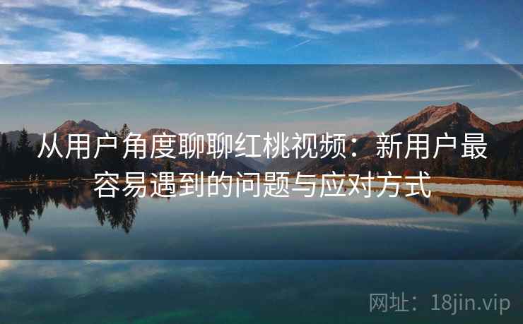 从用户角度聊聊红桃视频：新用户最容易遇到的问题与应对方式  第1张