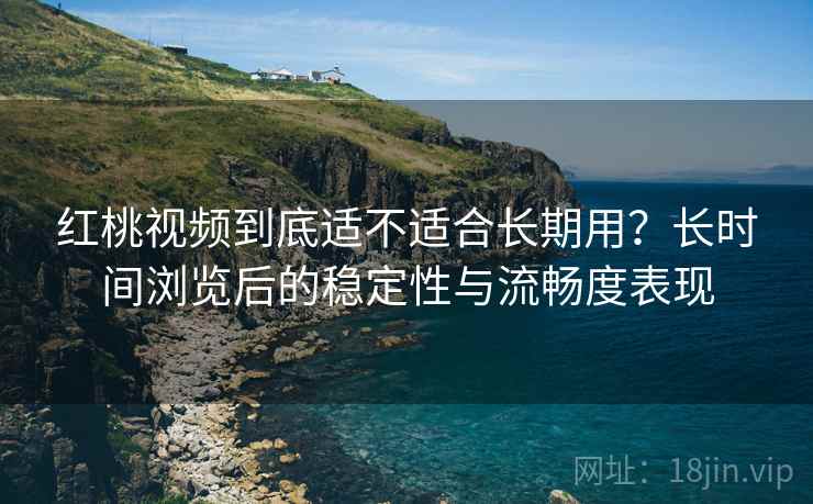 红桃视频到底适不适合长期用？长时间浏览后的稳定性与流畅度表现  第2张