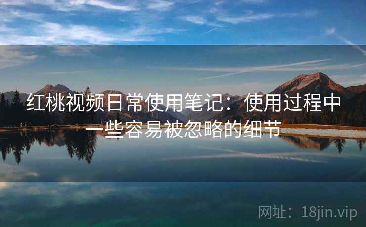 红桃视频日常使用笔记：使用过程中一些容易被忽略的细节  第2张