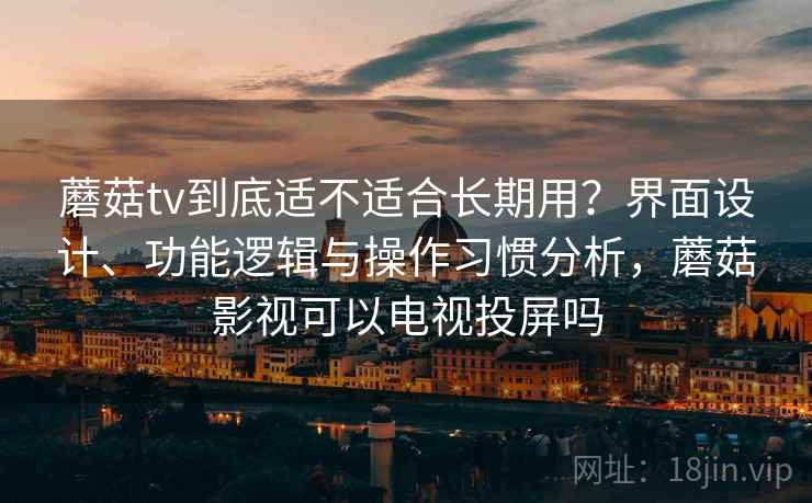 蘑菇tv到底适不适合长期用？界面设计、功能逻辑与操作习惯分析，蘑菇影视可以电视投屏吗  第2张