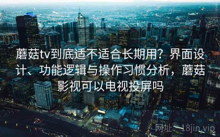 蘑菇tv到底适不适合长期用？界面设计、功能逻辑与操作习惯分析，蘑菇影视可以电视投屏吗  第1张