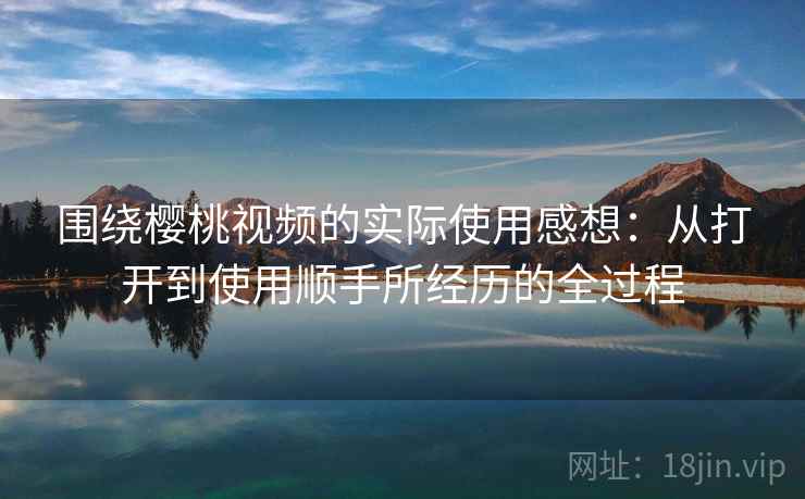围绕樱桃视频的实际使用感想：从打开到使用顺手所经历的全过程  第2张