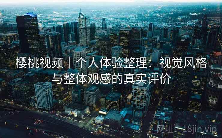 樱桃视频｜个人体验整理：视觉风格与整体观感的真实评价  第2张