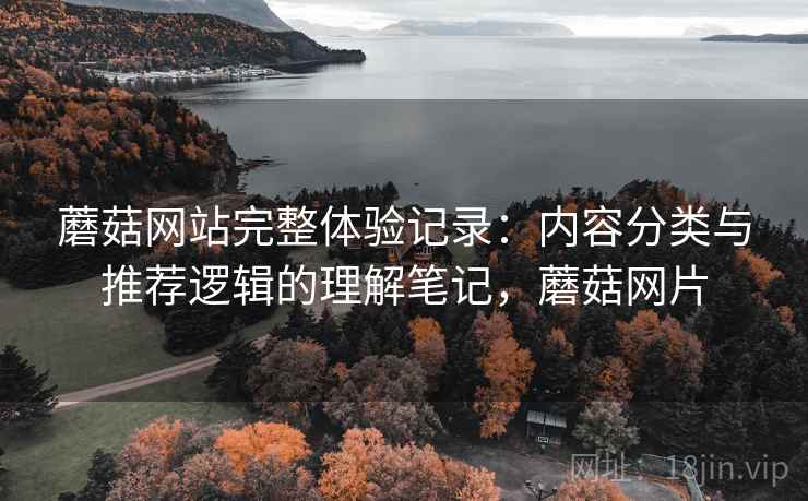 蘑菇网站完整体验记录：内容分类与推荐逻辑的理解笔记，蘑菇网片  第1张