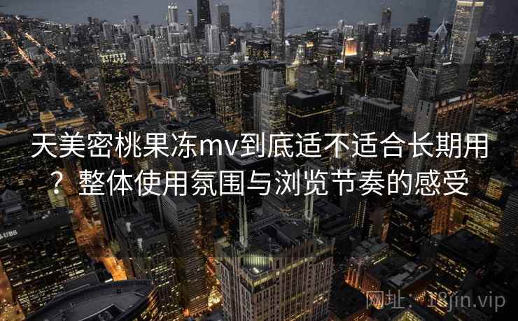 天美密桃果冻mv到底适不适合长期用？整体使用氛围与浏览节奏的感受  第1张