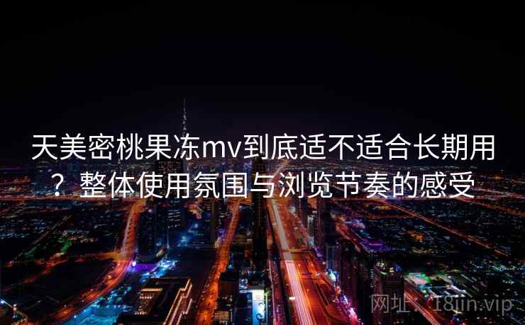 天美密桃果冻mv到底适不适合长期用？整体使用氛围与浏览节奏的感受  第2张