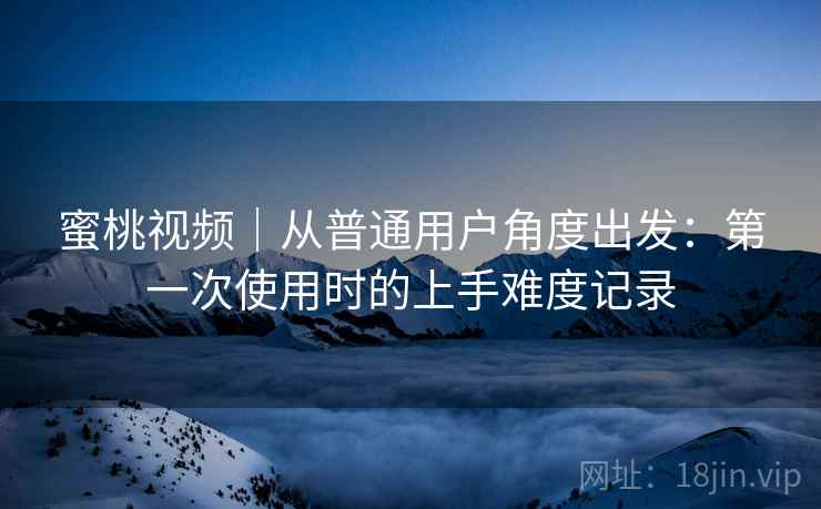 蜜桃视频｜从普通用户角度出发：第一次使用时的上手难度记录  第1张