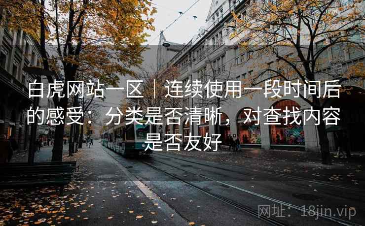 白虎网站一区｜连续使用一段时间后的感受：分类是否清晰，对查找内容是否友好  第2张